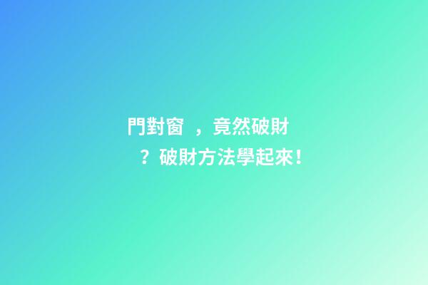 門對窗，竟然破財？破財方法學起來！
